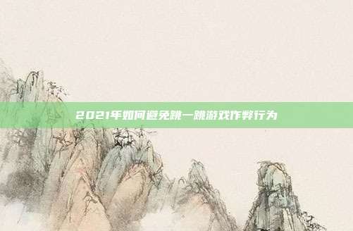 2021年如何避免跳一跳游戏作弊行为