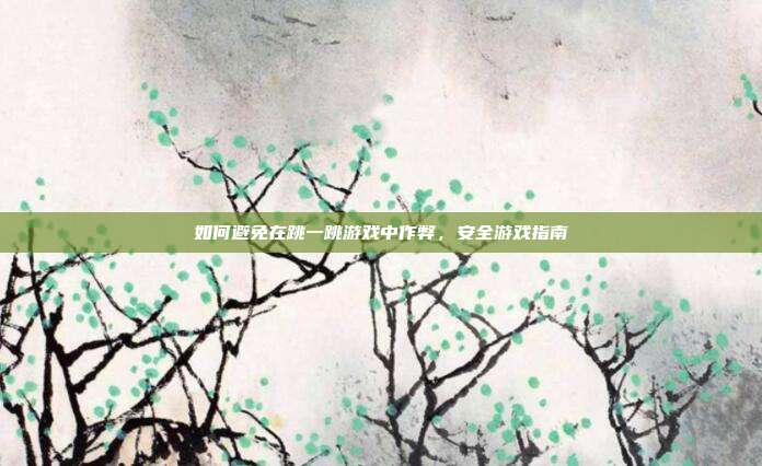 如何避免在跳一跳游戏中作弊,安全游戏指南