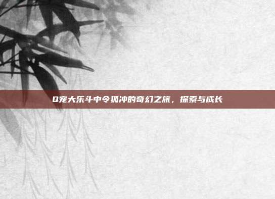 Q宠大乐斗中令狐冲的奇幻之旅,探索与成长
