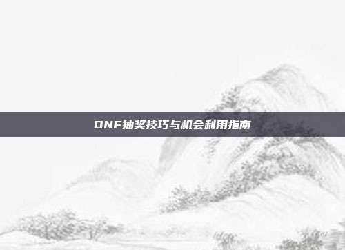 DNF抽奖技巧与机会利用指南