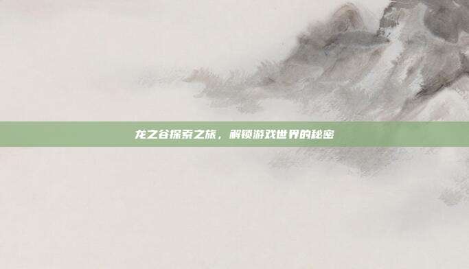 龙之谷探索之旅,解锁游戏世界的秘密