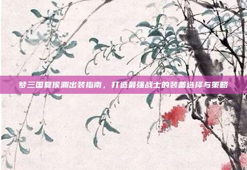 梦三国夏侯渊出装指南,打造最强战士的装备选择与策略