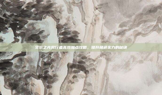 艾尔之光风行者高效加点攻略,提升角色实力的秘诀