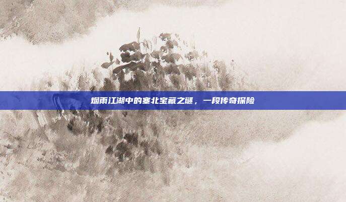烟雨江湖中的塞北宝藏之谜,一段传奇探险