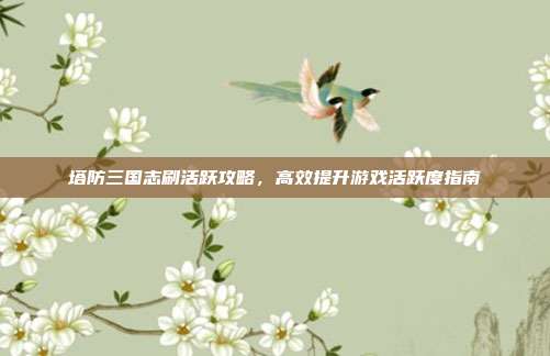 塔防三国志刷活跃攻略,高效提升游戏活跃度指南