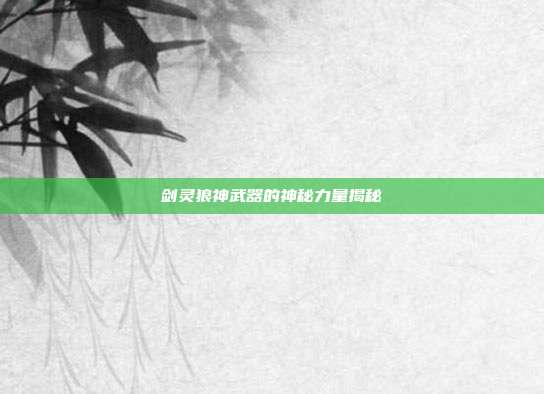 剑灵狼神武器的神秘力量揭秘