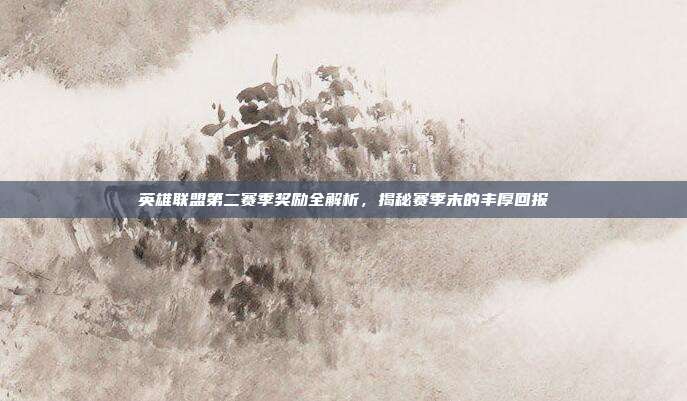 英雄联盟第二赛季奖励全解析,揭秘赛季末的丰厚回报