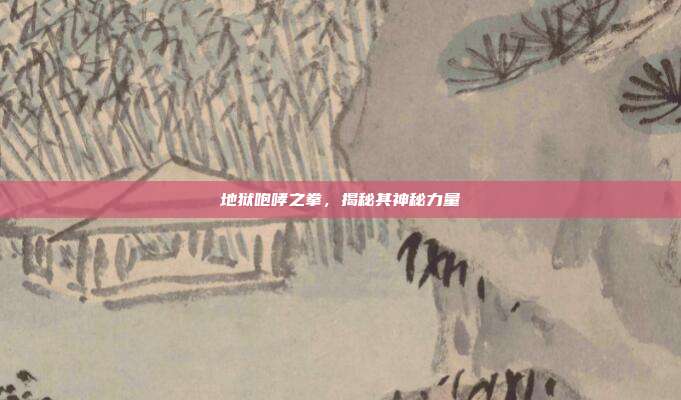 地狱咆哮之拳,揭秘其神秘力量