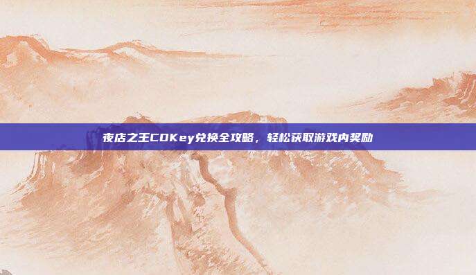 夜店之王CDKey兑换全攻略,轻松获取游戏内奖励