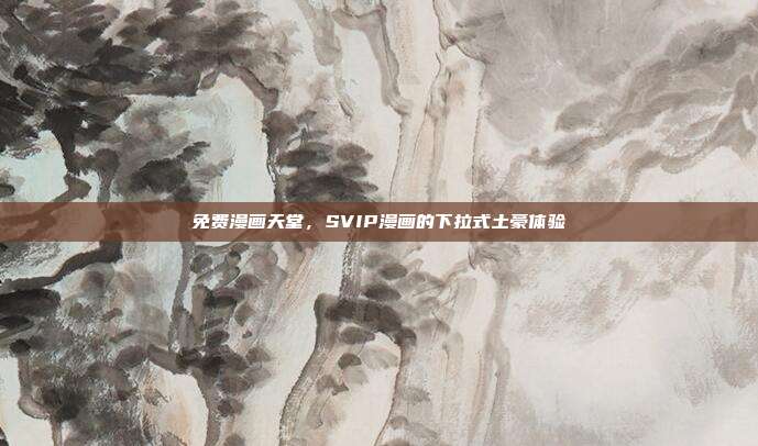 免费漫画天堂,SVIP漫画的下拉式土豪体验