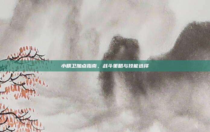 小精卫加点指南,战斗策略与技能选择