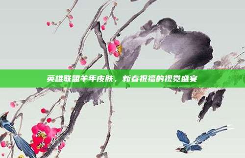 英雄联盟羊年皮肤,新春祝福的视觉盛宴