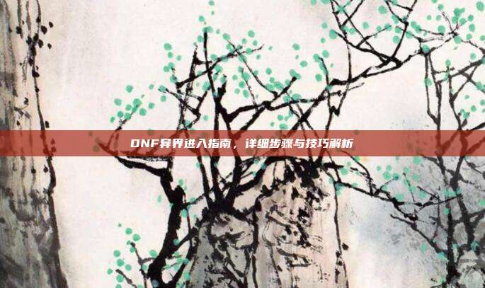 DNF异界进入指南,详细步骤与技巧解析
