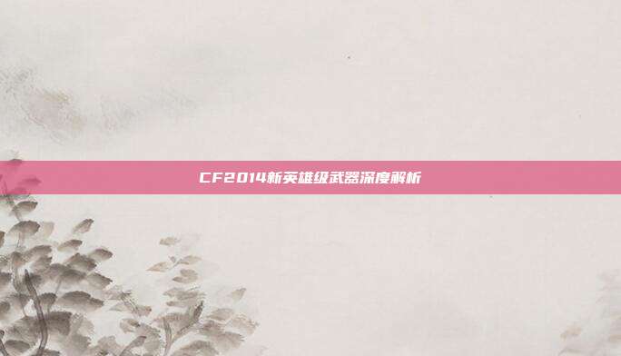 CF2014新英雄级武器深度解析
