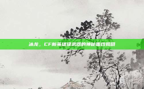 冰龙,CF新英雄级武器的神秘面纱揭晓