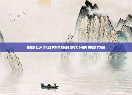 揭秘CF游戏内绝版装备代码的神秘力量