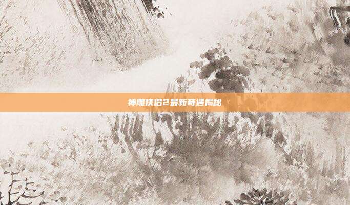 神雕侠侣2最新奇遇揭秘