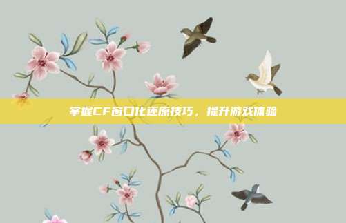 掌握CF窗口化还原技巧,提升游戏体验