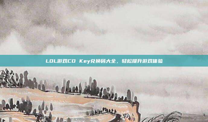 LOL游戏CD Key兑换码大全,轻松提升游戏体验