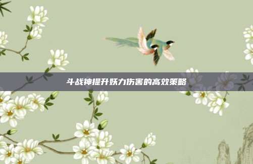 斗战神提升妖力伤害的高效策略