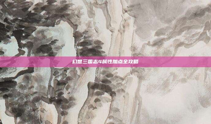 幻想三国志4属性加点全攻略