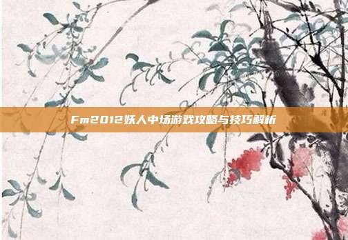Fm2012妖人中场游戏攻略与技巧解析