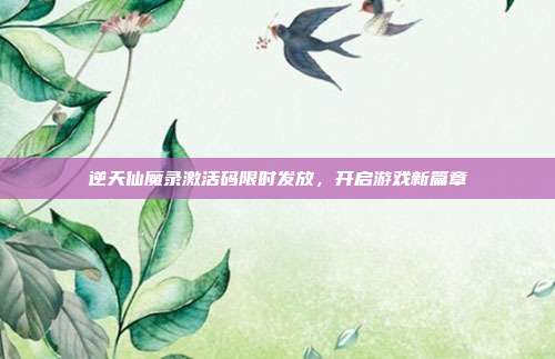 逆天仙魔录激活码限时发放,开启游戏新篇章