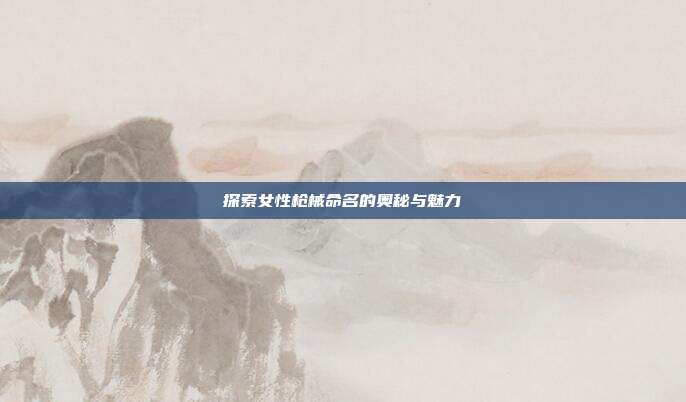 探索女性枪械命名的奥秘与魅力