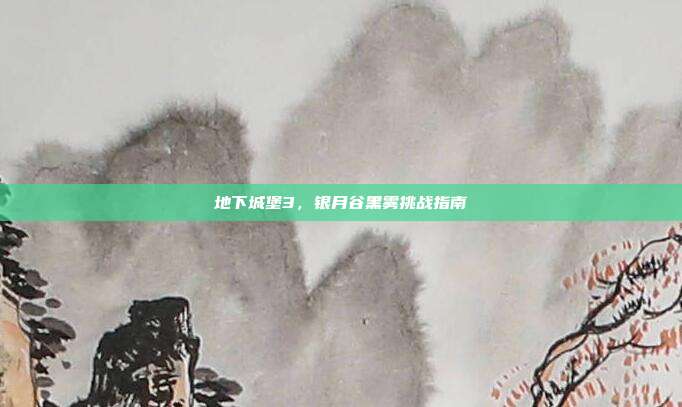 地下城堡3,银月谷黑雾挑战指南