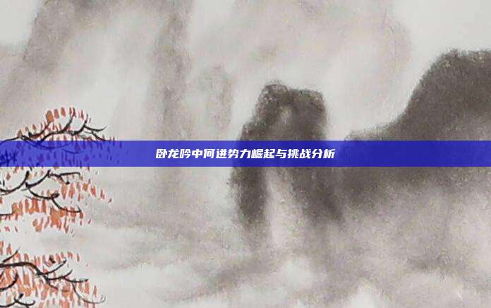 卧龙吟中何进势力崛起与挑战分析