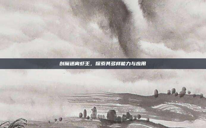 创魔迷离虾王,探索其多样能力与应用