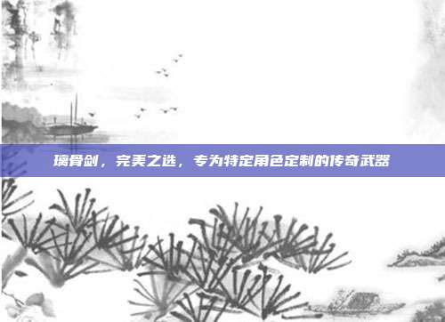 璃骨剑,完美之选,专为特定角色定制的传奇武器