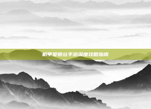 机甲爱丽丝手游深度攻略指南