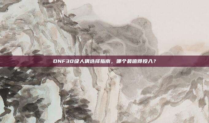 DNF30级人偶选择指南,哪个最值得投入?