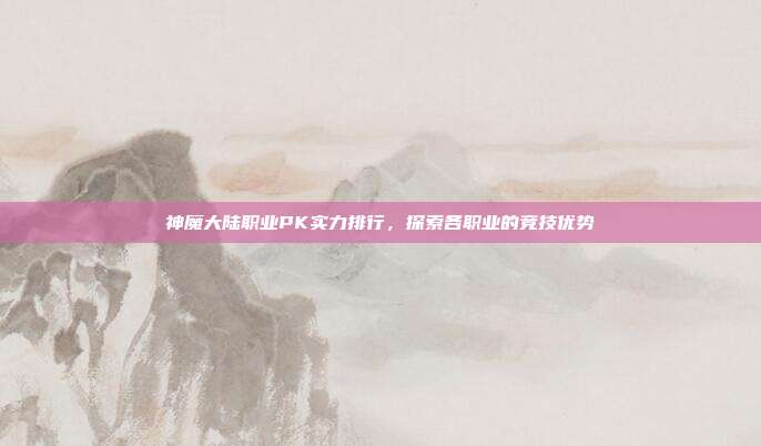 神魔大陆职业PK实力排行,探索各职业的竞技优势