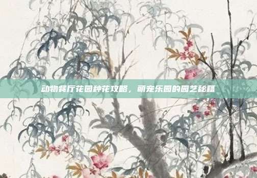动物餐厅花园种花攻略,萌宠乐园的园艺秘籍