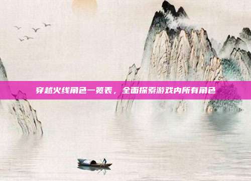 穿越火线角色一览表,全面探索游戏内所有角色