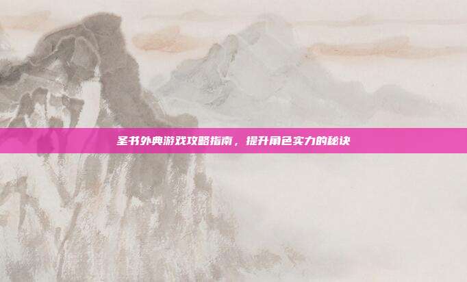 圣书外典游戏攻略指南,提升角色实力的秘诀