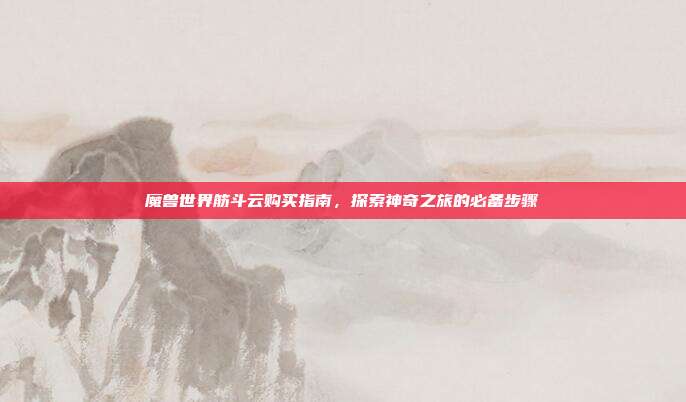 魔兽世界筋斗云购买指南,探索神奇之旅的必备步骤