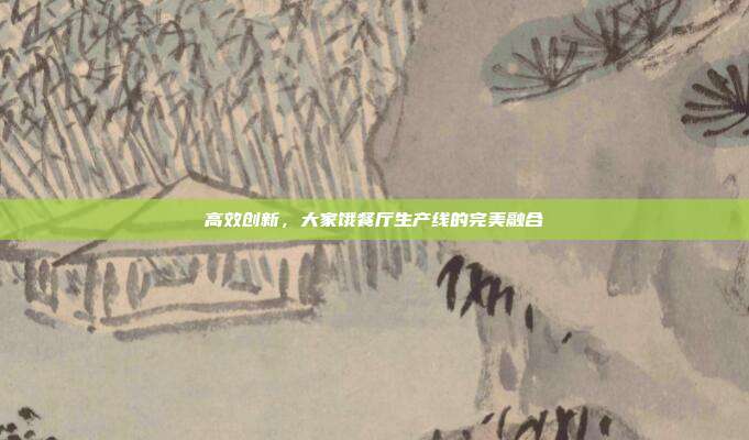 高效创新,大家饿餐厅生产线的完美融合