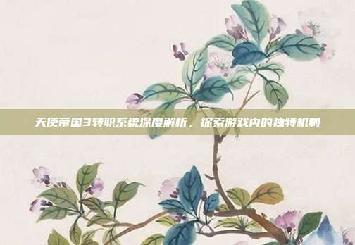 天使帝国3转职系统深度解析,探索游戏内的独特机制