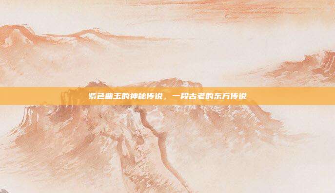 紫色曲玉的神秘传说,一段古老的东方传说
