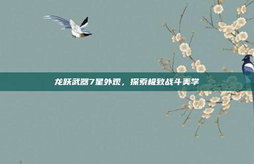 龙跃武器7星外观,探索极致战斗美学