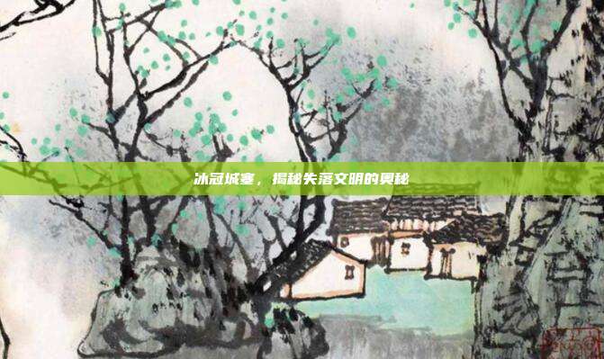 冰冠城塞,揭秘失落文明的奥秘