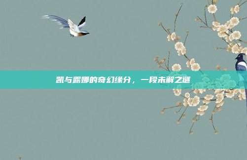 凯与露娜的奇幻缘分,一段未解之谜