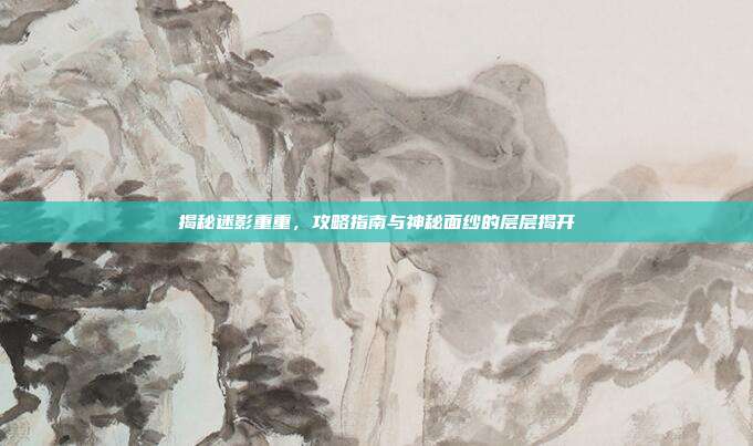 揭秘迷影重重,攻略指南与神秘面纱的层层揭开