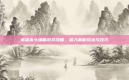 英雄杀斗魂篇游戏攻略,深入解析玩法与技巧