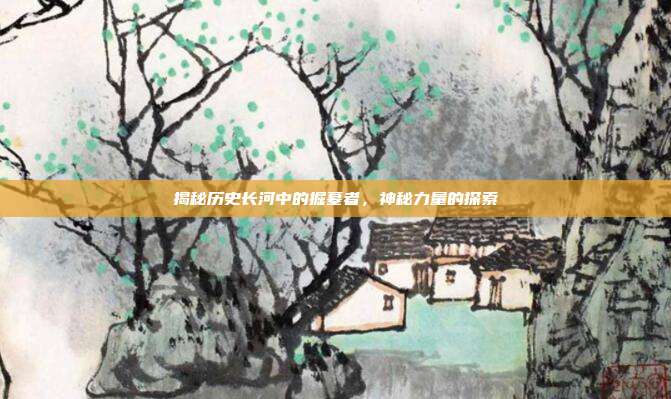 揭秘历史长河中的掘墓者,神秘力量的探索