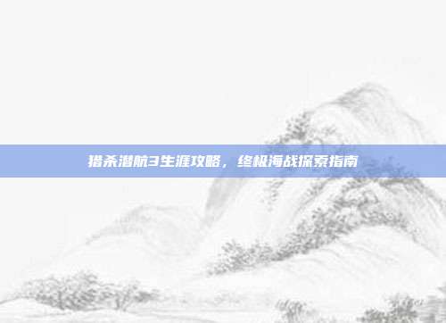 猎杀潜航3生涯攻略,终极海战探索指南