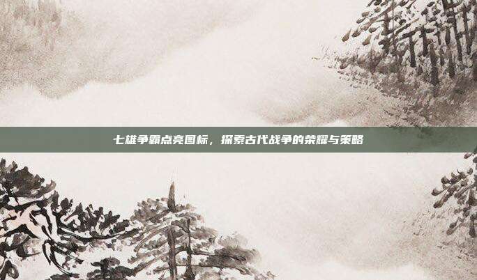 七雄争霸点亮图标,探索古代战争的荣耀与策略